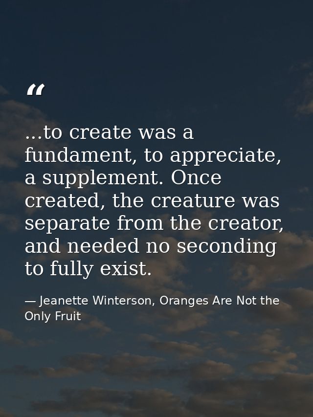 ...to create was a fundament, to appreciate, a supplement. Once created, the creature was separate from the creator, and — Jeanette Winterson, Oranges Are Not the Only Fruit