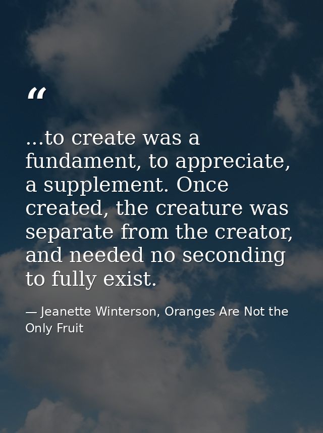 ...to create was a fundament, to appreciate, a supplement. Once created, the creature was separate from the creator, and — Jeanette Winterson, Oranges Are Not the Only Fruit