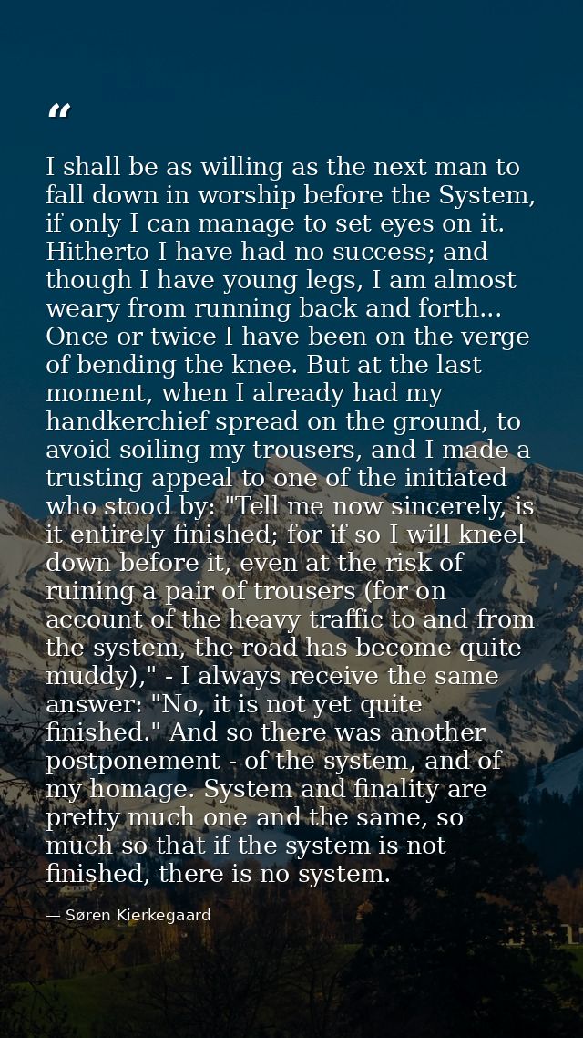I shall be as willing as the next man to fall down in worship before the System, if only I can manage to set eyes on it. — Søren Kierkegaard
