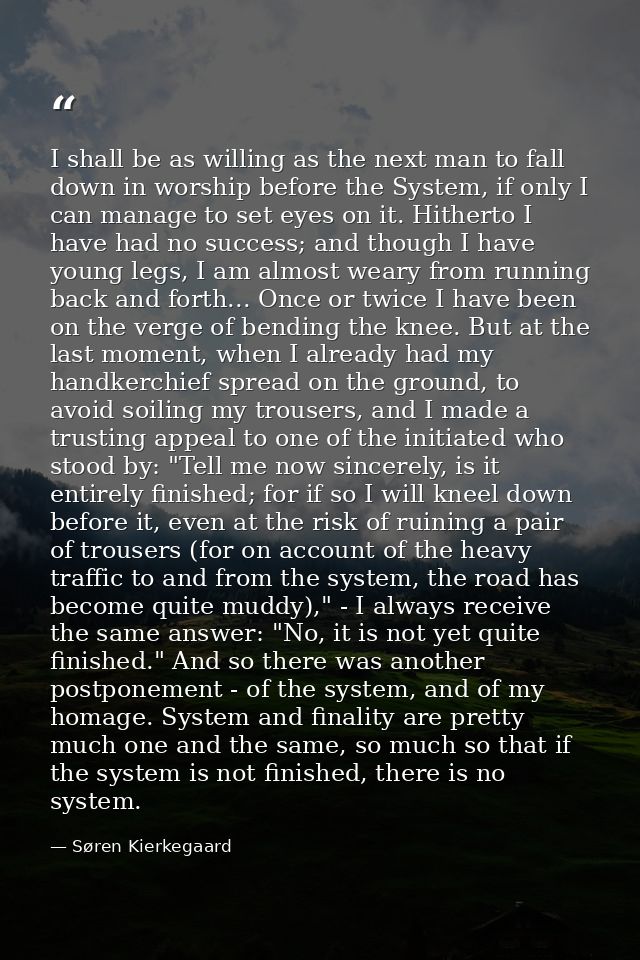 I shall be as willing as the next man to fall down in worship before the System, if only I can manage to set eyes on it. — Søren Kierkegaard