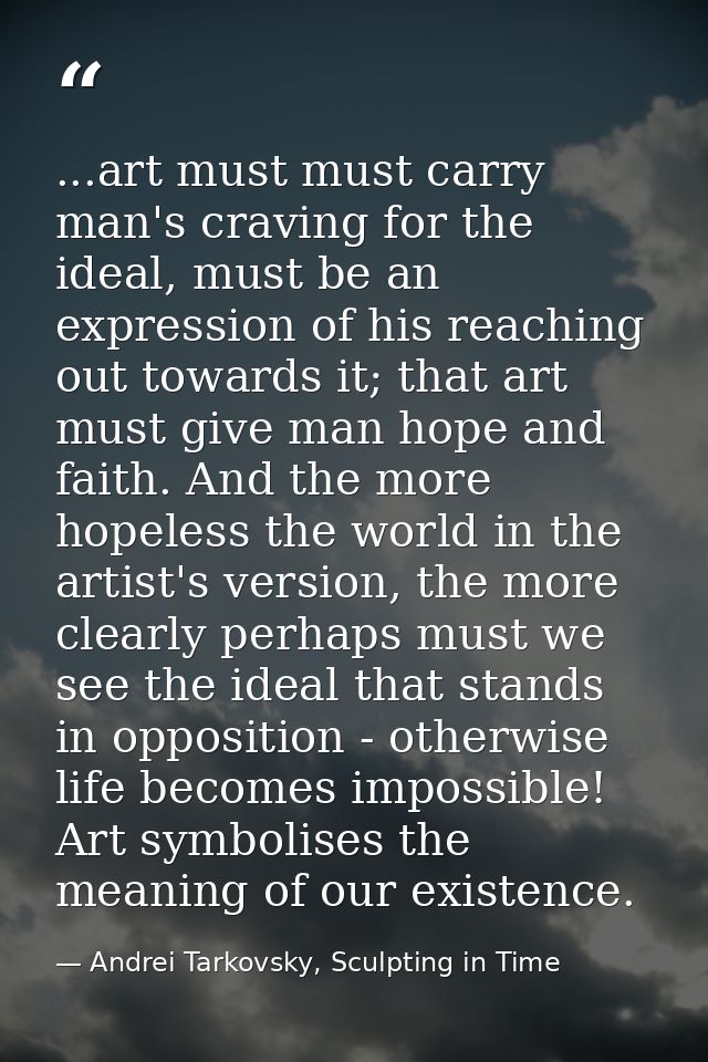 ...art must must carry man's craving for the ideal, must be an expression of his reaching out towards it; that art must  — Andrei Tarkovsky, Sculpting in Time