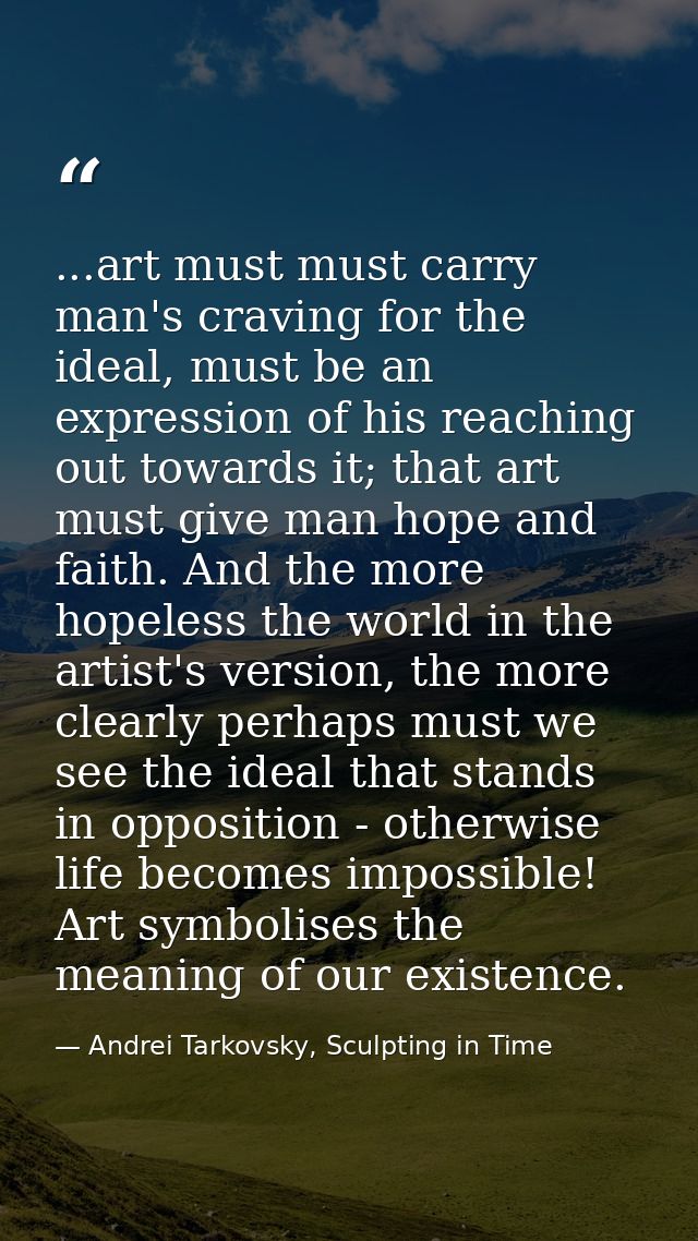...art must must carry man's craving for the ideal, must be an expression of his reaching out towards it; that art must  — Andrei Tarkovsky, Sculpting in Time