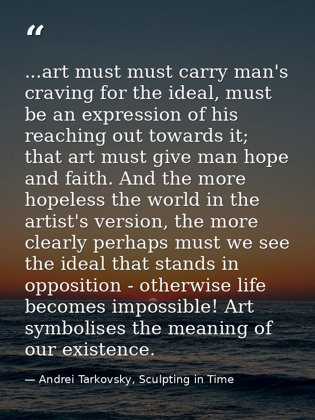 ...art must must carry man's craving for the ideal, must be an expression of his reaching out towards it; that art must  — Andrei Tarkovsky, Sculpting in Time
