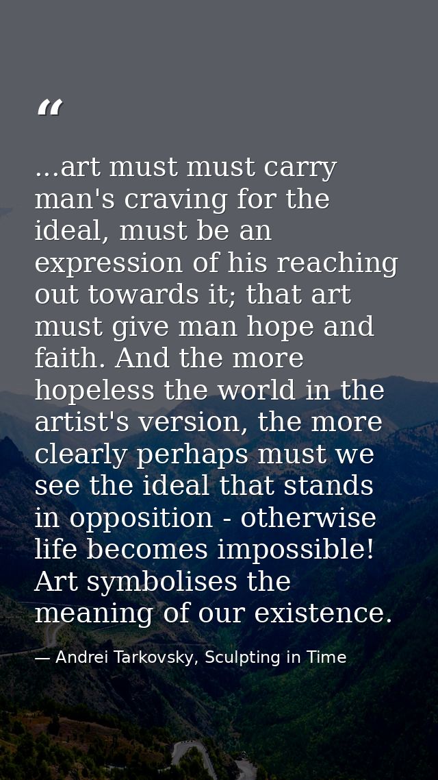 ...art must must carry man's craving for the ideal, must be an expression of his reaching out towards it; that art must  — Andrei Tarkovsky, Sculpting in Time
