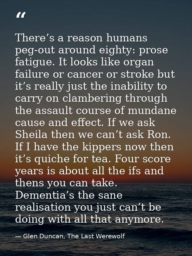 There’s a reason humans peg-out around eighty: prose fatigue. It looks like organ failure or cancer or stroke but it’s r — Glen Duncan, The Last Werewolf