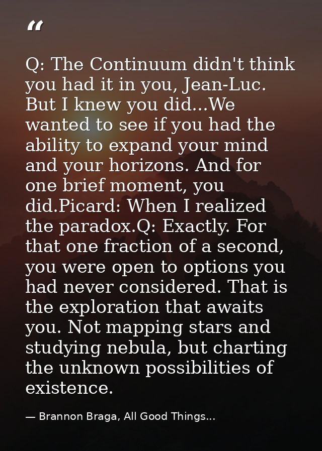 Q: The Continuum didn't think you had it in you, Jean-Luc. But I knew you did...We wanted to see if you had the ability  — Brannon Braga, All Good Things...