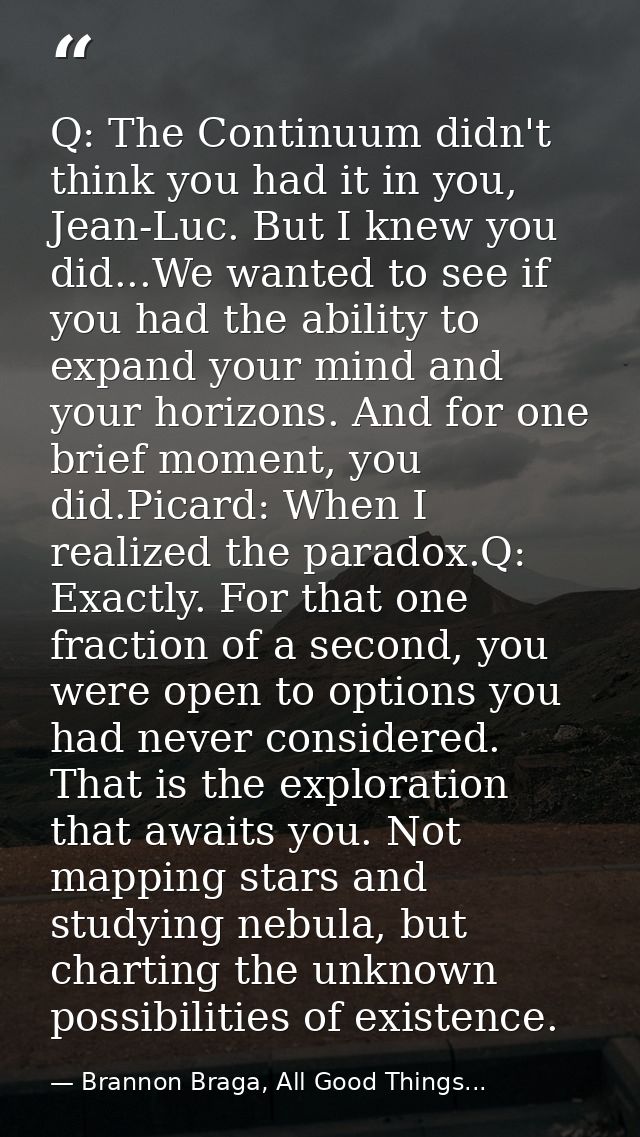 Q: The Continuum didn't think you had it in you, Jean-Luc. But I knew you did...We wanted to see if you had the ability  — Brannon Braga, All Good Things...