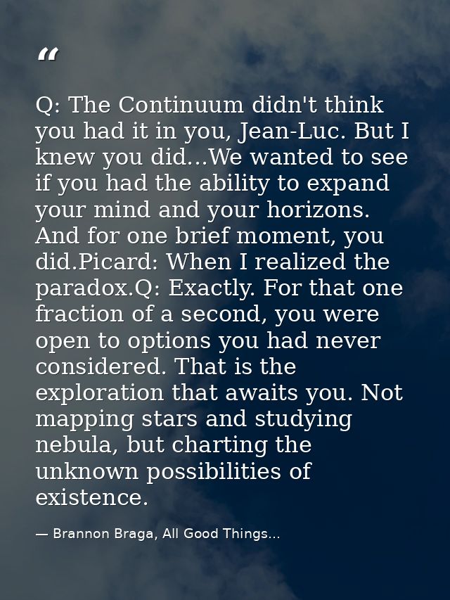 Q: The Continuum didn't think you had it in you, Jean-Luc. But I knew you did...We wanted to see if you had the ability  — Brannon Braga, All Good Things...