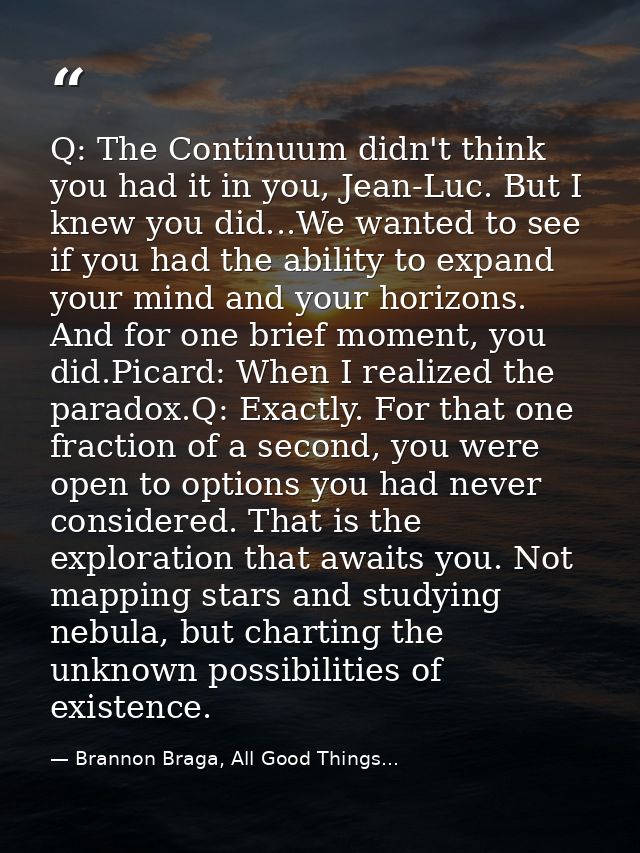 Q: The Continuum didn't think you had it in you, Jean-Luc. But I knew you did...We wanted to see if you had the ability  — Brannon Braga, All Good Things...