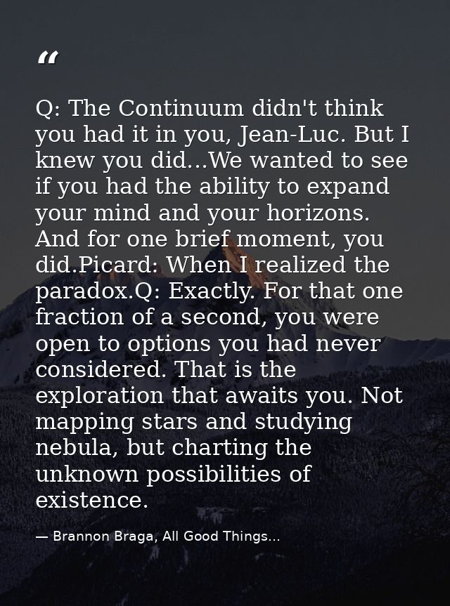 Q: The Continuum didn't think you had it in you, Jean-Luc. But I knew you did...We wanted to see if you had the ability  — Brannon Braga, All Good Things...
