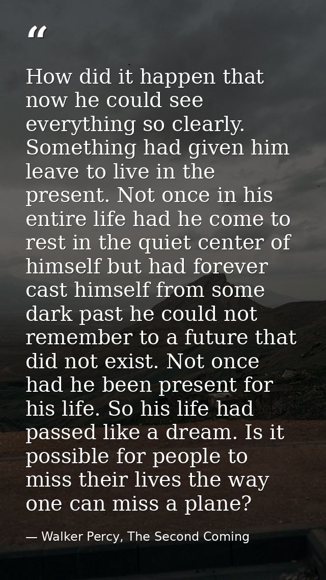 How did it happen that now he could see everything so clearly. Something had given him leave to live in the present. Not — Walker Percy, The Second Coming