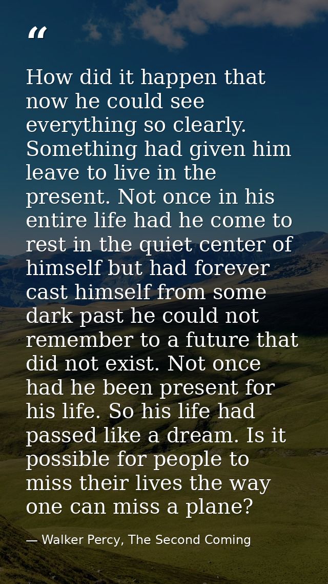 How did it happen that now he could see everything so clearly. Something had given him leave to live in the present. Not — Walker Percy, The Second Coming