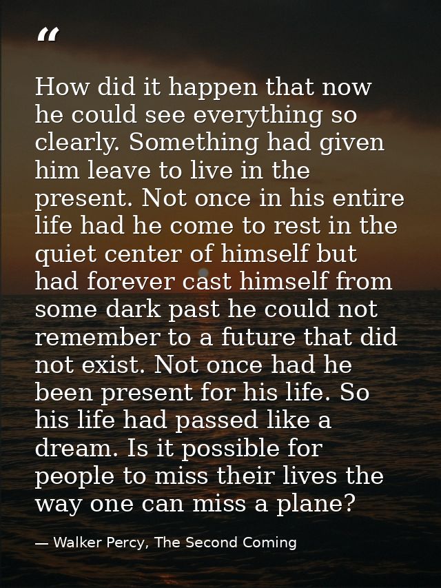 How did it happen that now he could see everything so clearly. Something had given him leave to live in the present. Not — Walker Percy, The Second Coming