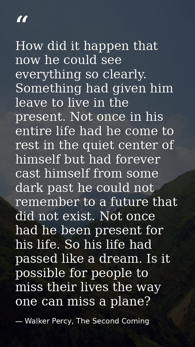 How did it happen that now he could see everything so clearly. Something had given him leave to live in the present. Not — Walker Percy, The Second Coming
