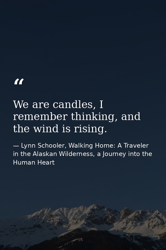 We are candles, I remember thinking, and the wind is rising. — Lynn Schooler, Walking Home: A Traveler in the Alaskan Wilderness, a Journey into the Human Heart