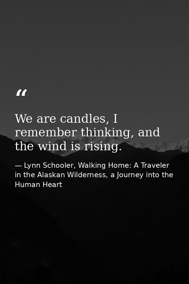 We are candles, I remember thinking, and the wind is rising. — Lynn Schooler, Walking Home: A Traveler in the Alaskan Wilderness, a Journey into the Human Heart