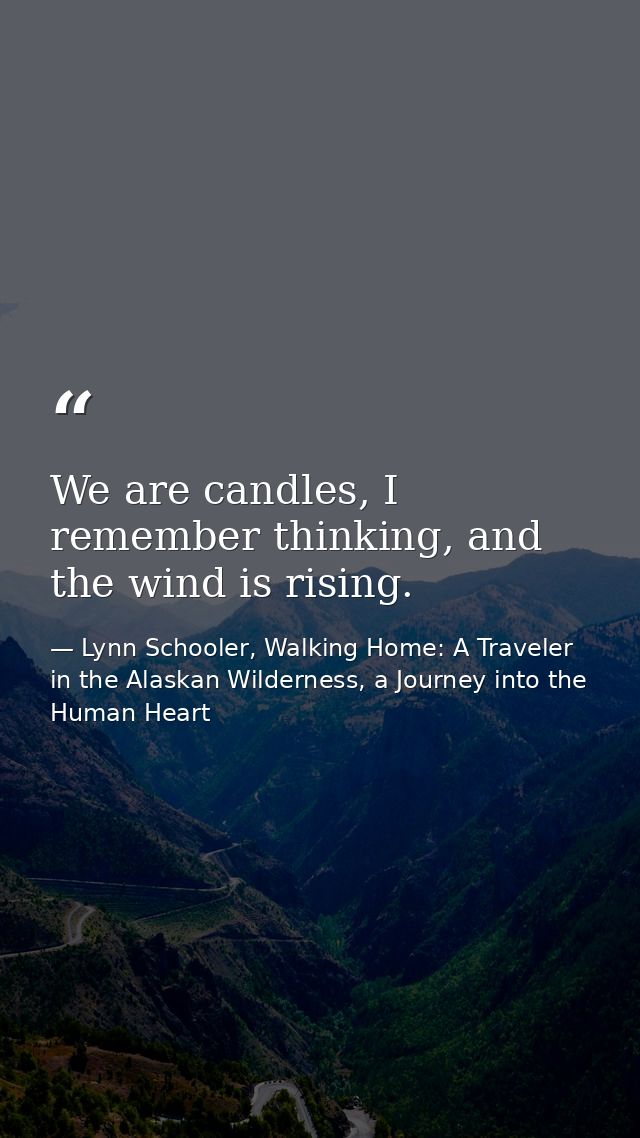 We are candles, I remember thinking, and the wind is rising. — Lynn Schooler, Walking Home: A Traveler in the Alaskan Wilderness, a Journey into the Human Heart