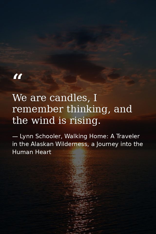 We are candles, I remember thinking, and the wind is rising. — Lynn Schooler, Walking Home: A Traveler in the Alaskan Wilderness, a Journey into the Human Heart