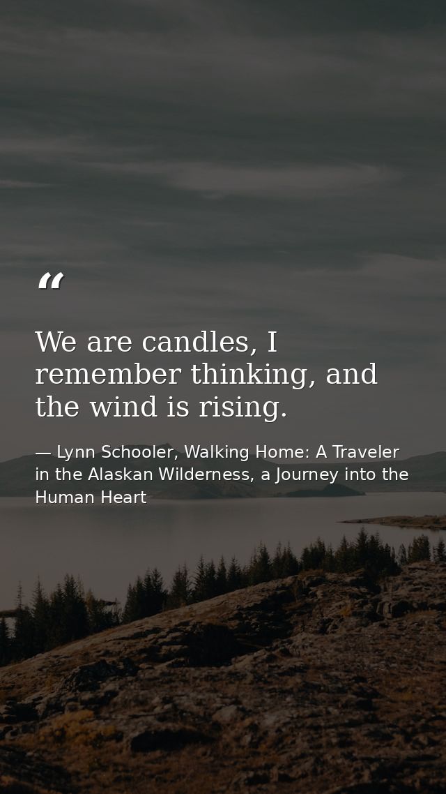 We are candles, I remember thinking, and the wind is rising. — Lynn Schooler, Walking Home: A Traveler in the Alaskan Wilderness, a Journey into the Human Heart