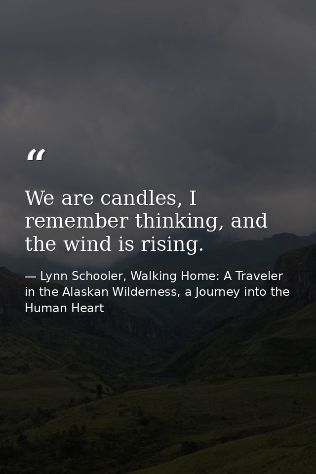 We are candles, I remember thinking, and the wind is rising. — Lynn Schooler, Walking Home: A Traveler in the Alaskan Wilderness, a Journey into the Human Heart
