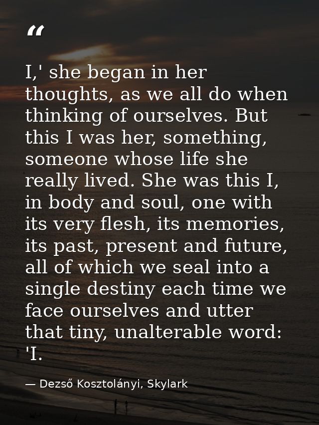 I,' she began in her thoughts, as we all do when thinking of ourselves. But this I was her, something, someone whose lif — Dezső Kosztolányi, Skylark