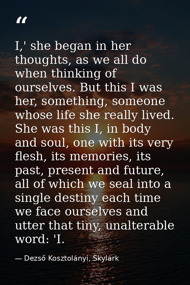 I,' she began in her thoughts, as we all do when thinking of ourselves. But this I was her, something, someone whose lif — Dezső Kosztolányi, Skylark