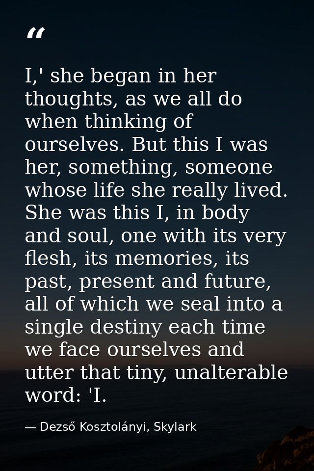 I,' she began in her thoughts, as we all do when thinking of ourselves. But this I was her, something, someone whose lif — Dezső Kosztolányi, Skylark