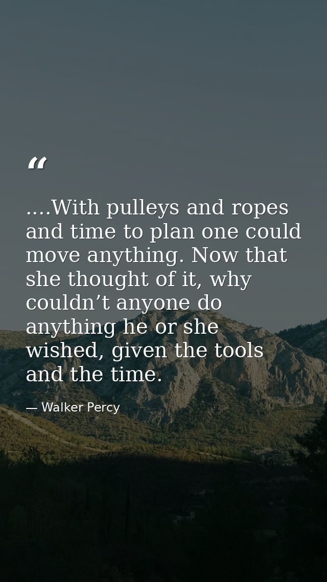 ....With pulleys and ropes and time to plan one could move anything. Now that she thought of it, why couldn’t anyone do  — Walker Percy