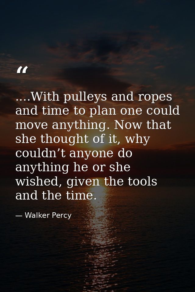 ....With pulleys and ropes and time to plan one could move anything. Now that she thought of it, why couldn’t anyone do  — Walker Percy