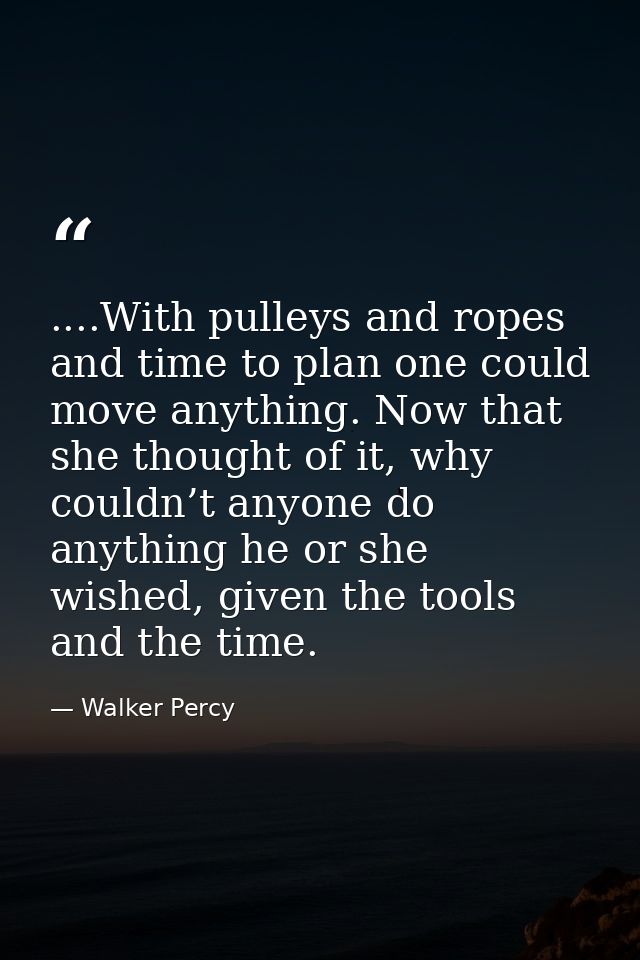 ....With pulleys and ropes and time to plan one could move anything. Now that she thought of it, why couldn’t anyone do  — Walker Percy