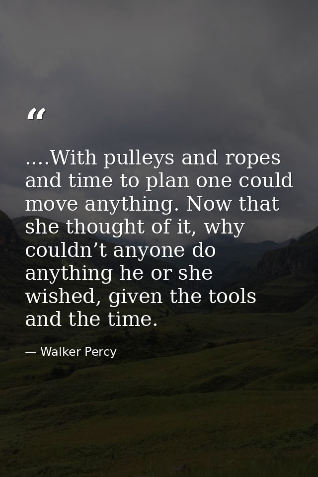 ....With pulleys and ropes and time to plan one could move anything. Now that she thought of it, why couldn’t anyone do  — Walker Percy