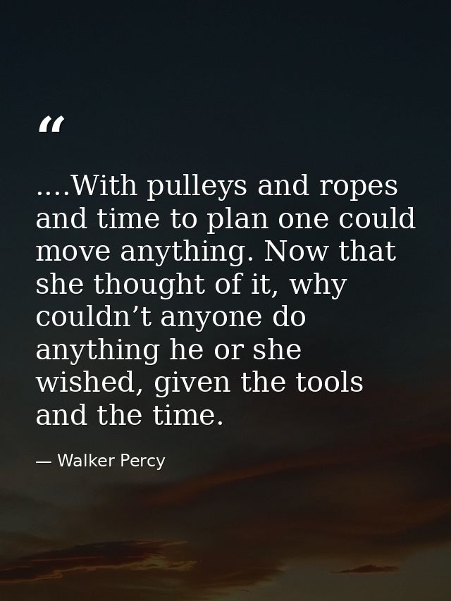 ....With pulleys and ropes and time to plan one could move anything. Now that she thought of it, why couldn’t anyone do  — Walker Percy