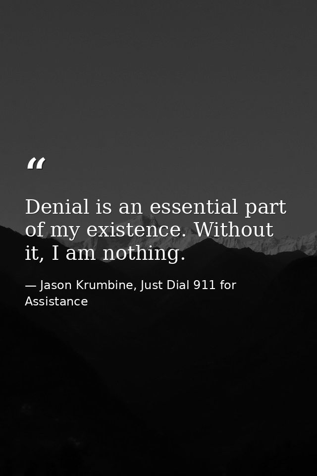 Denial is an essential part of my existence. Without it, I am nothing. — Jason Krumbine, Just Dial 911 for Assistance