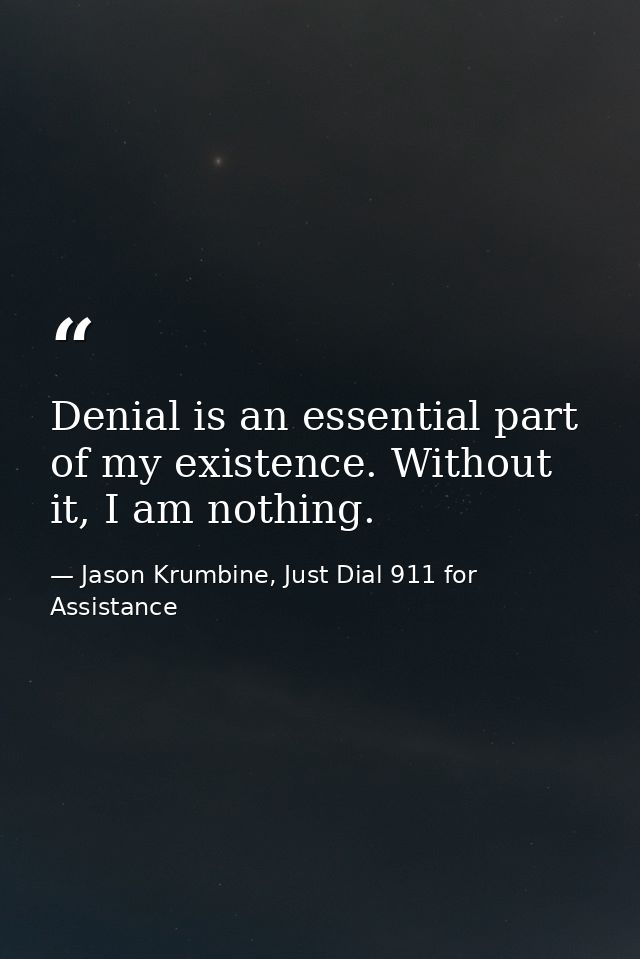Denial is an essential part of my existence. Without it, I am nothing. — Jason Krumbine, Just Dial 911 for Assistance