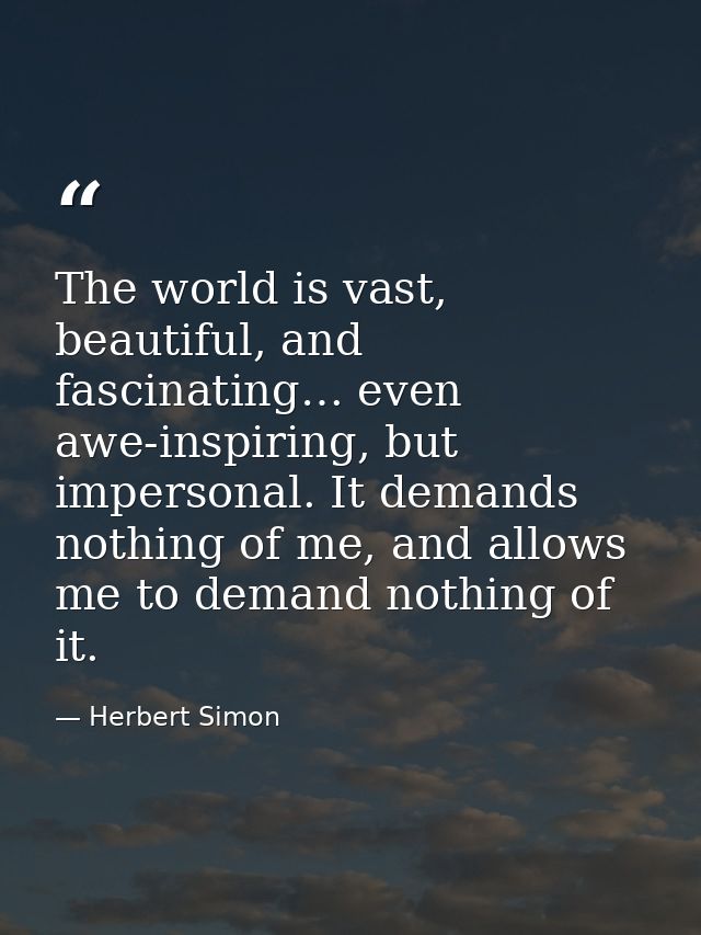 The world is vast, beautiful, and fascinating… even awe-inspiring, but impersonal. It demands nothing of me, and allows  — Herbert Simon