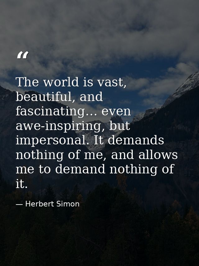 The world is vast, beautiful, and fascinating… even awe-inspiring, but impersonal. It demands nothing of me, and allows  — Herbert Simon