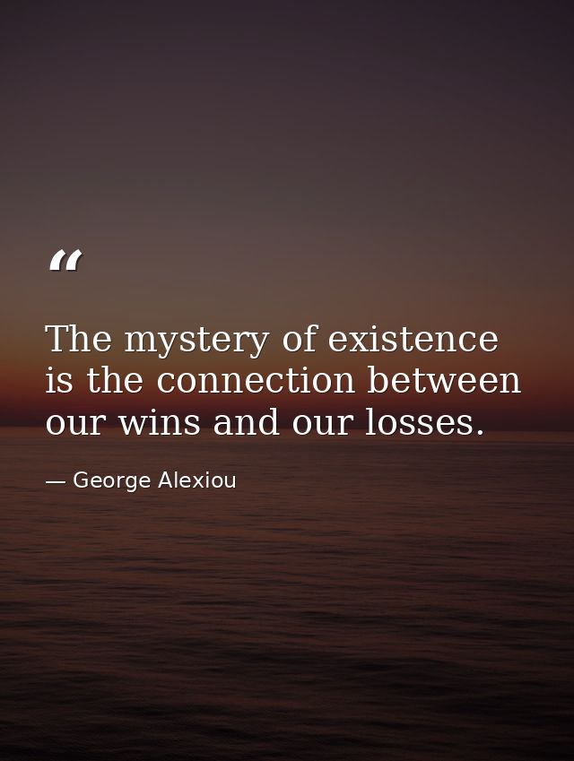 The mystery of existence is the connection between our wins and our losses. — George Alexiou