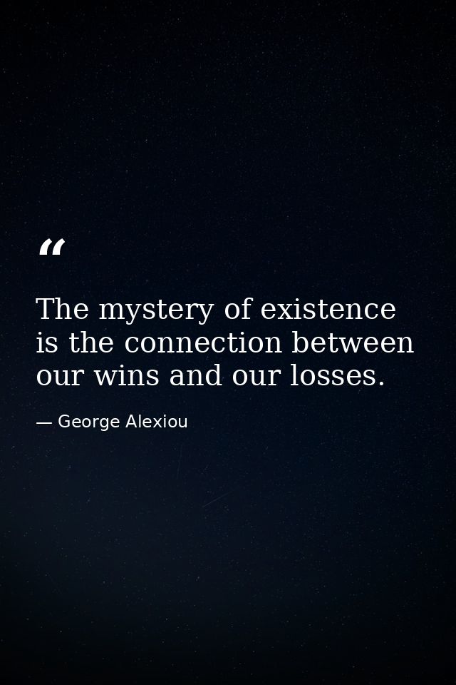 The mystery of existence is the connection between our wins and our losses. — George Alexiou