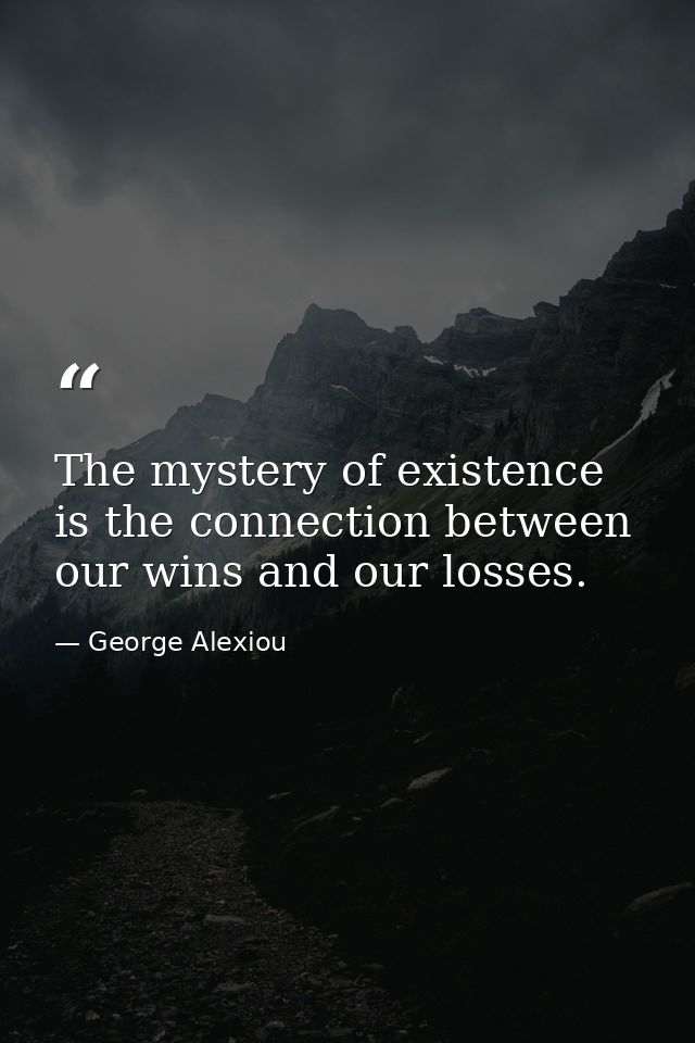 The mystery of existence is the connection between our wins and our losses. — George Alexiou