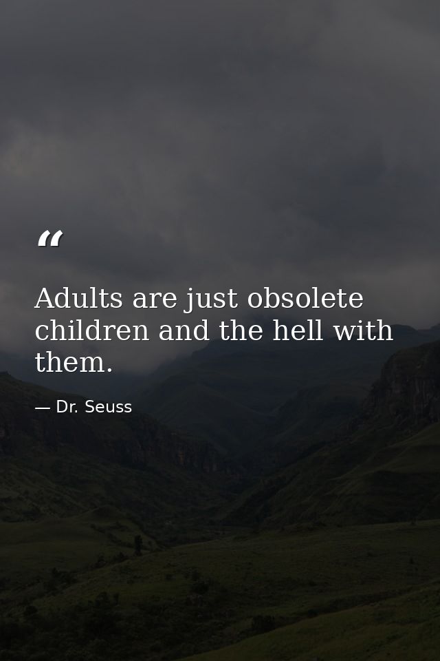 Adults are just obsolete children and the hell with them. — Dr. Seuss