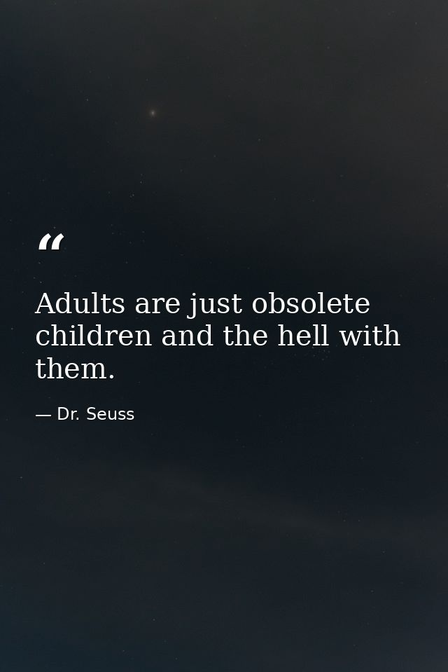 Adults are just obsolete children and the hell with them. — Dr. Seuss