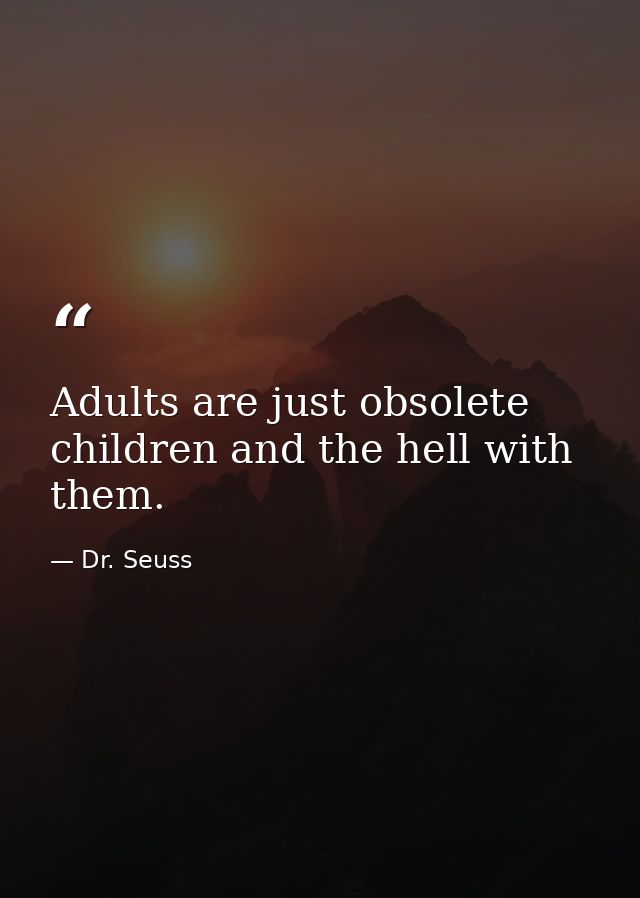 Adults are just obsolete children and the hell with them. — Dr. Seuss