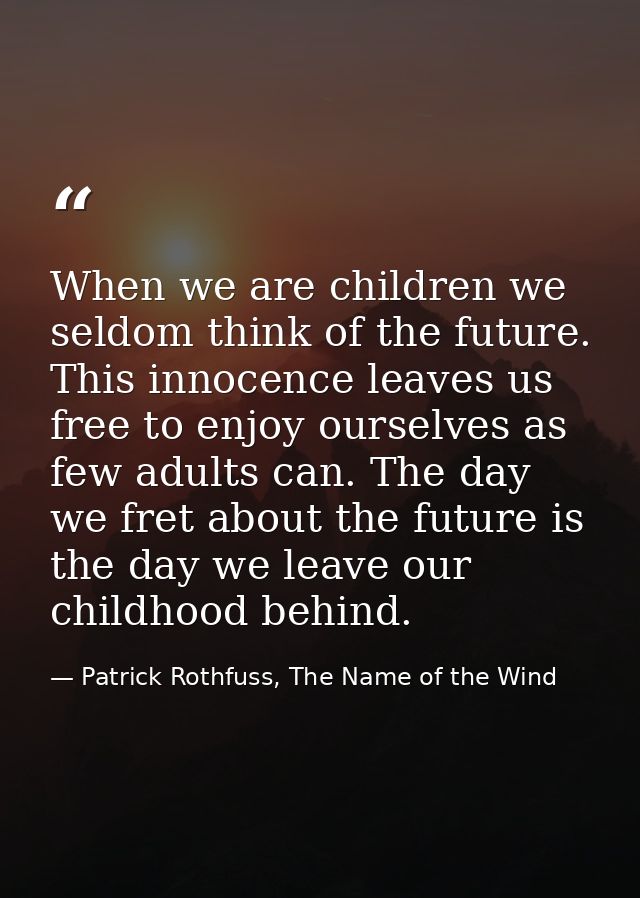 When we are children we seldom think of the future. This innocence leaves us free to enjoy ourselves as few adults can.  — Patrick Rothfuss, The Name of the Wind