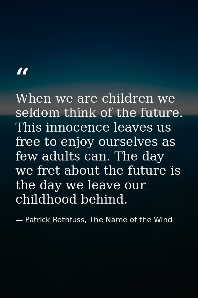 When we are children we seldom think of the future. This innocence leaves us free to enjoy ourselves as few adults can.  — Patrick Rothfuss, The Name of the Wind