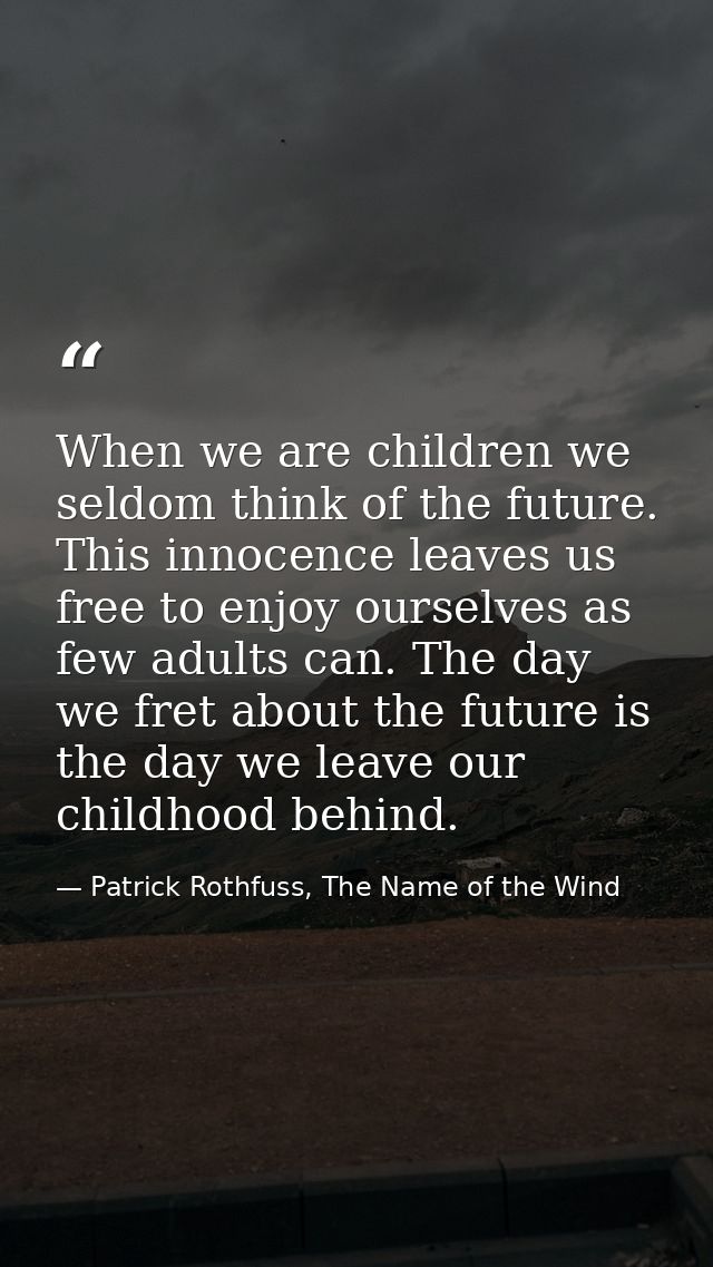 When we are children we seldom think of the future. This innocence leaves us free to enjoy ourselves as few adults can.  — Patrick Rothfuss, The Name of the Wind