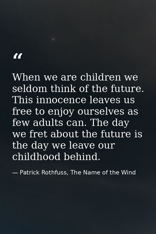 When we are children we seldom think of the future. This innocence leaves us free to enjoy ourselves as few adults can.  — Patrick Rothfuss, The Name of the Wind