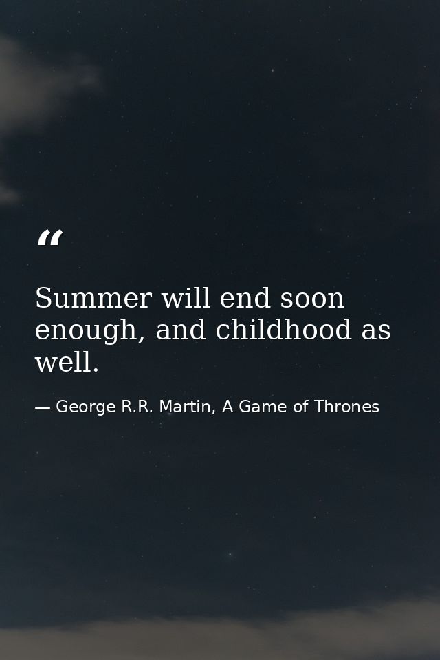 Summer will end soon enough, and childhood as well. — George R.R. Martin, A Game of Thrones