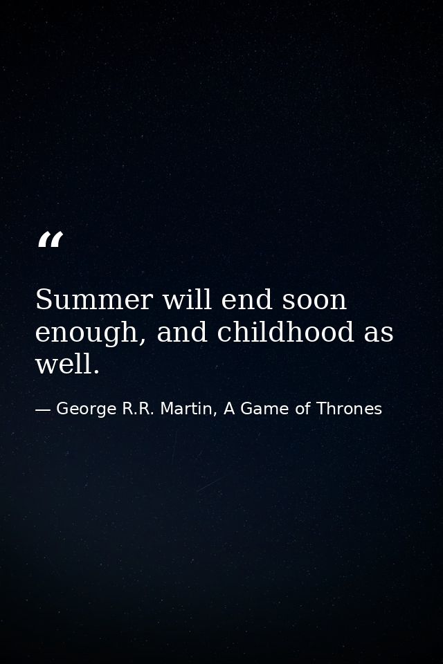 Summer will end soon enough, and childhood as well. — George R.R. Martin, A Game of Thrones