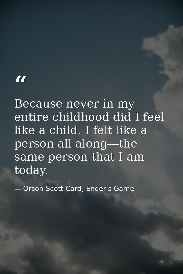 Because never in my entire childhood did I feel like a child. I felt like a person all along―the same person that I am t — Orson Scott Card, Ender's Game