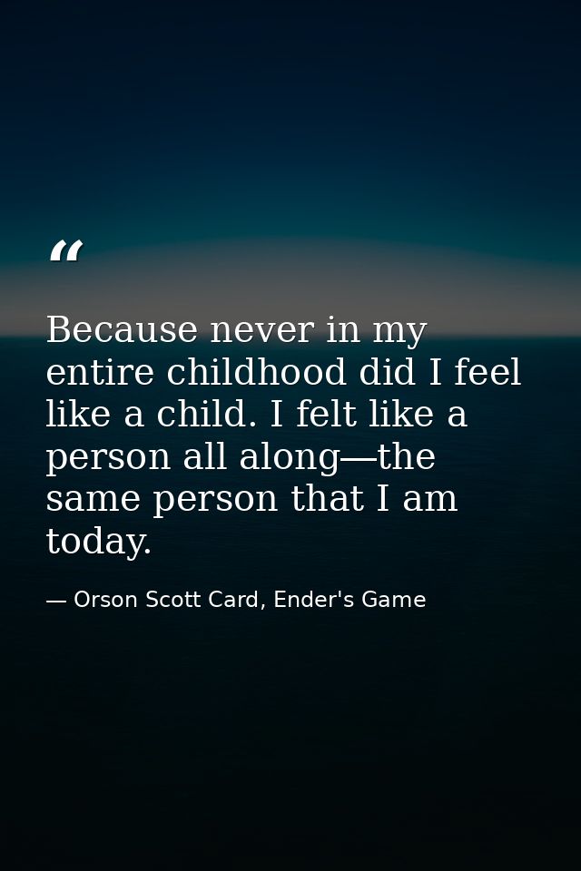 Because never in my entire childhood did I feel like a child. I felt like a person all along―the same person that I am t — Orson Scott Card, Ender's Game